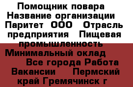 Помощник повара › Название организации ­ Паритет, ООО › Отрасль предприятия ­ Пищевая промышленность › Минимальный оклад ­ 23 000 - Все города Работа » Вакансии   . Пермский край,Гремячинск г.